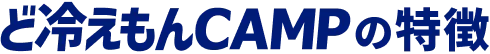 ど冷えもんCAMPの特徴
